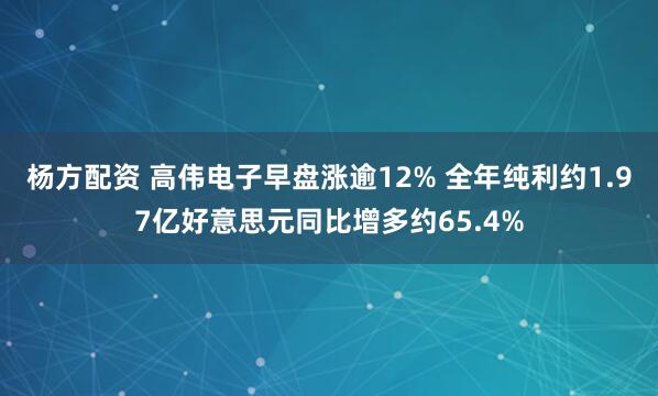 杨方配资 高伟电子早盘涨逾12% 全年纯利约1.97亿好意思元同比增多约65.4%