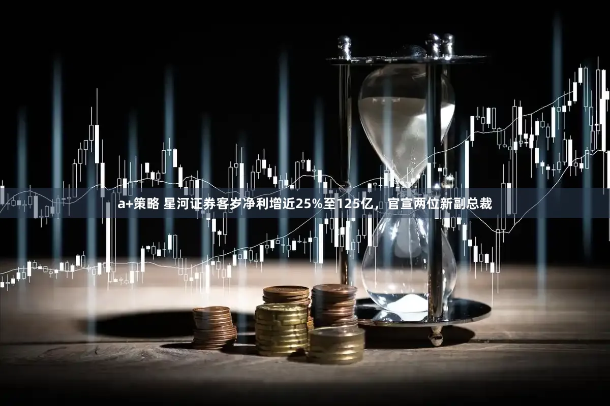 a+策略 星河证券客岁净利增近25%至125亿，官宣两位新副总裁
