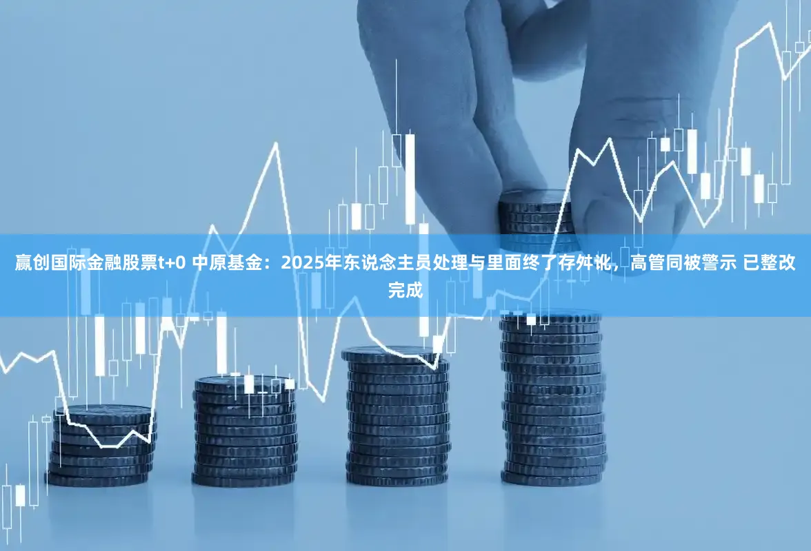 赢创国际金融股票t+0 中原基金：2025年东说念主员处理与里面终了存舛讹，高管同被警示 已整改完成