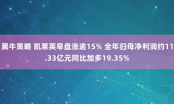 黑牛策略 凯莱英早盘涨逾15% 全年归母净利润约11.33亿元同比加多19.35%