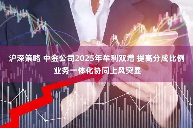 沪深策略 中金公司2025年牟利双增 提高分成比例 业务一体化协同上风突显