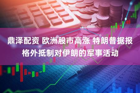 鼎泽配资 欧洲股市高涨 特朗普据报格外抵制对伊朗的军事活动