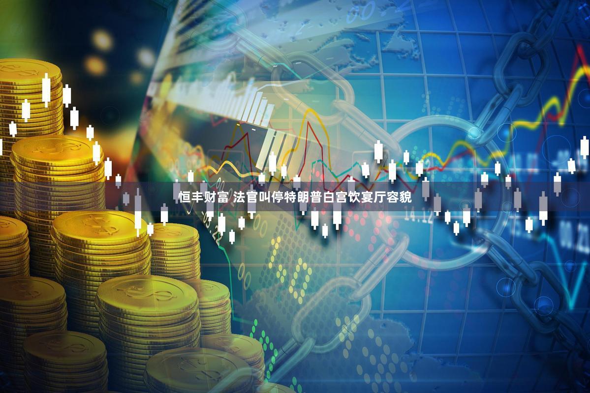 恒丰财富 法官叫停特朗普白宫饮宴厅容貌