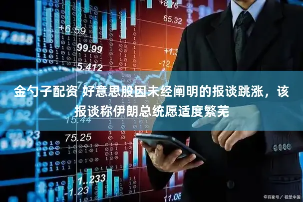 金勺子配资 好意思股因未经阐明的报谈跳涨,该报谈称伊朗总统愿适度繁芜