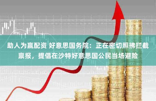 助人为赢配资 好意思国务院：正在密切照拂拦截禀报，提倡在沙特好意思国公民当场避险