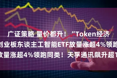 广证策略 量价都升！“Token经济”引爆，华宝基金创业板东谈主工智能ETF放量涨超4%领跑同类！天孚通讯飙升超10%