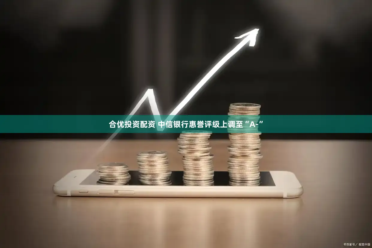 合优投资配资 中信银行惠誉评级上调至“A-”