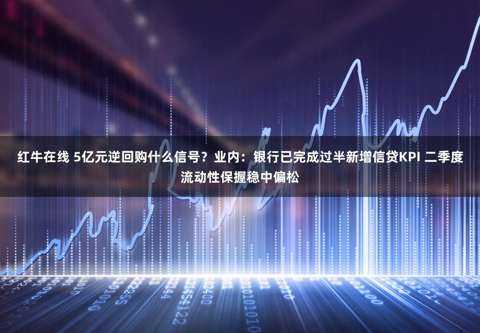 红牛在线 5亿元逆回购什么信号？业内：银行已完成过半新增信贷KPI 二季度流动性保握稳中偏松