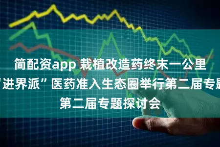 简配资app 栽植改造药终末一公里可及！“进界派”医药准入生态圈举行第二届专题探讨会