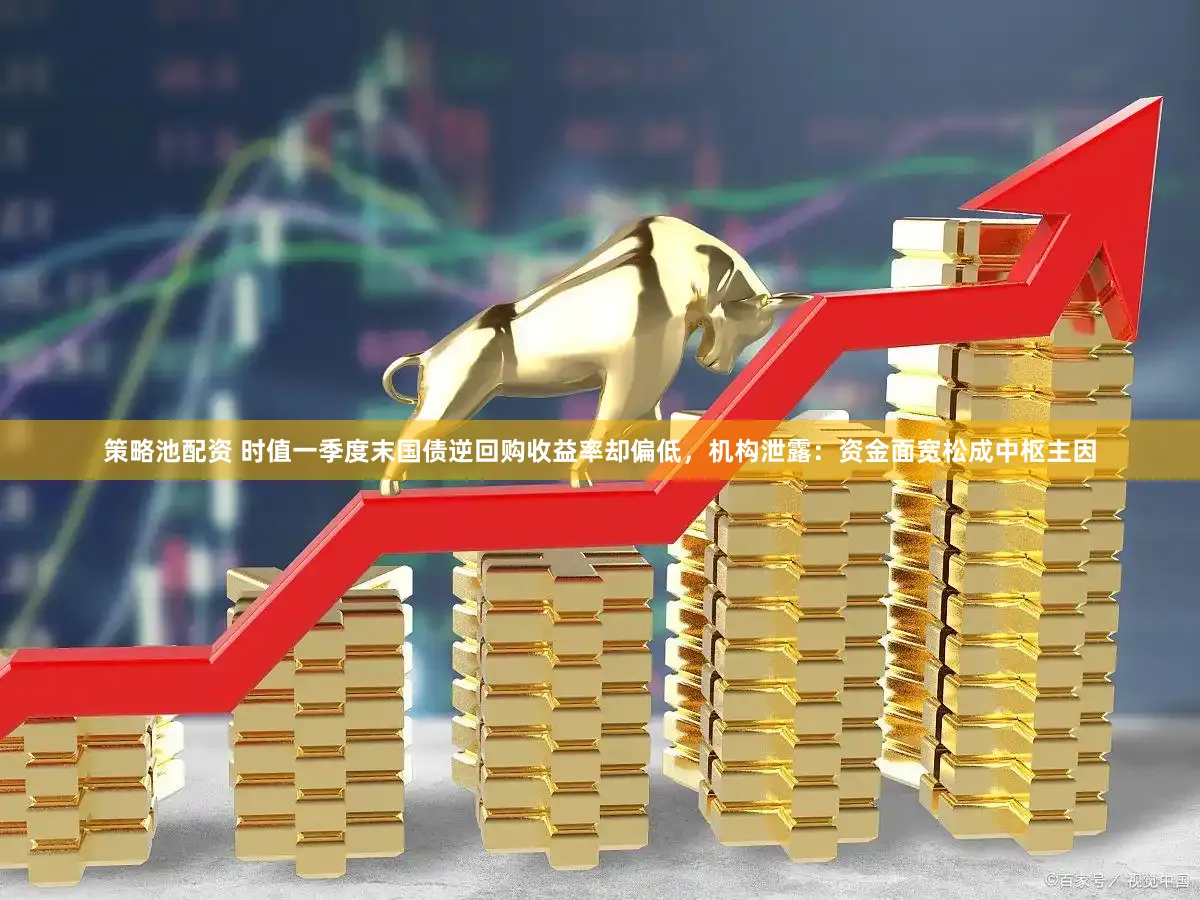 策略池配资 时值一季度末国债逆回购收益率却偏低，机构泄露：资金面宽松成中枢主因