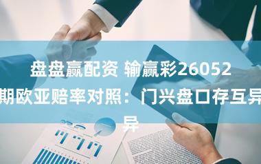 盘盘赢配资 输赢彩26052期欧亚赔率对照：门兴盘口存互异
