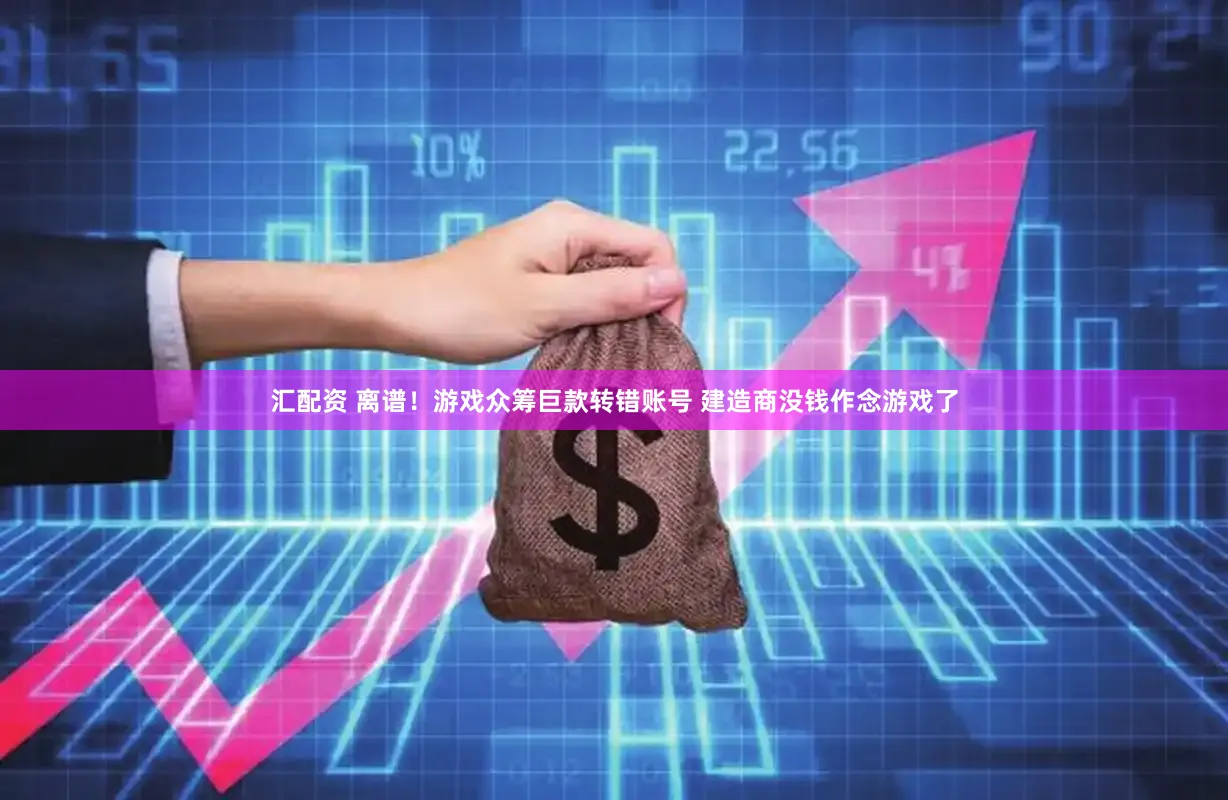 汇配资 离谱！游戏众筹巨款转错账号 建造商没钱作念游戏了
