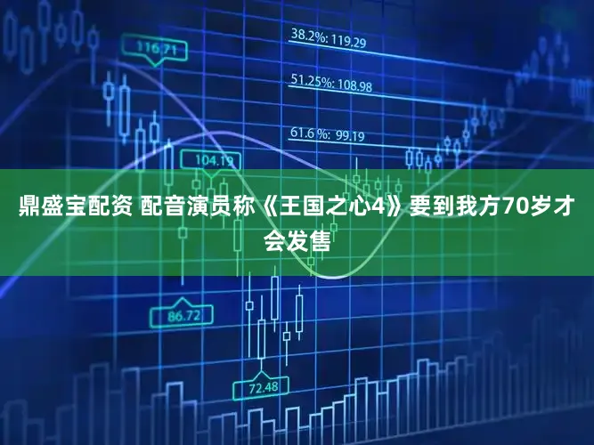 鼎盛宝配资 配音演员称《王国之心4》要到我方70岁才会发售