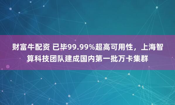 财富牛配资 已毕99.99%超高可用性,上海智算科技团队建成国内第一批万卡集群