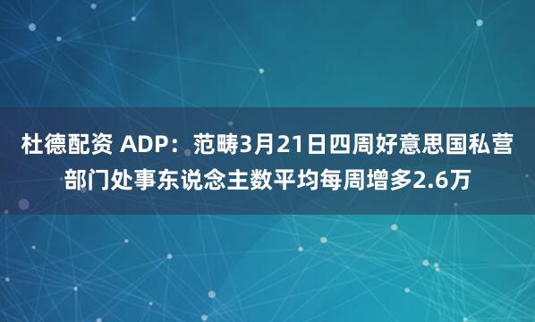 杜德配资 ADP:范畴3月21日四周好意思国私营部门处事东说念主数平均每周增多2.6万