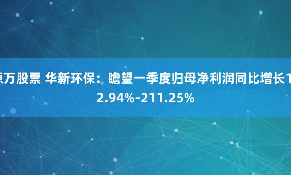 源万股票 华新环保:瞻望一季度归母净利润同比增长192.94%-211.25%