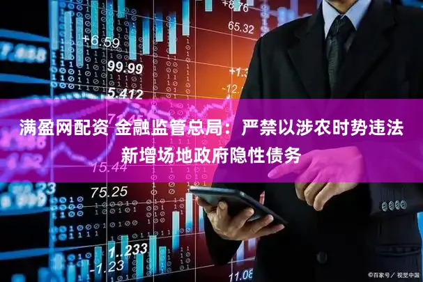满盈网配资 金融监管总局:严禁以涉农时势违法新增场地政府隐性债务