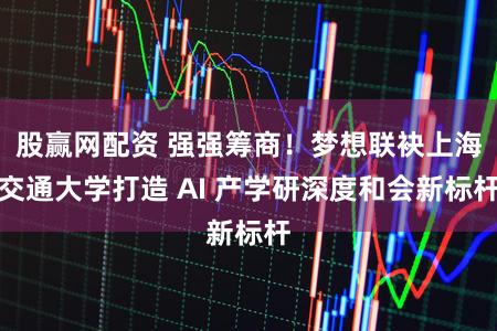股赢网配资 强强筹商！梦想联袂上海交通大学打造 AI 产学研深度和会新标杆