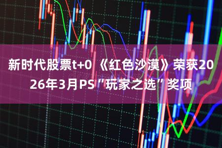 新时代股票t+0 《红色沙漠》荣获2026年3月PS“玩家之选”奖项