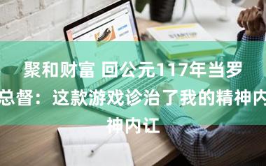 聚和财富 回公元117年当罗马总督：这款游戏诊治了我的精神内讧