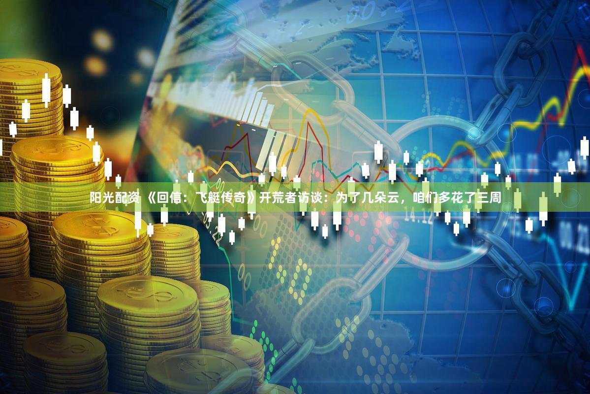 阳光配资 《回信：飞艇传奇》开荒者访谈：为了几朵云，咱们多花了三周