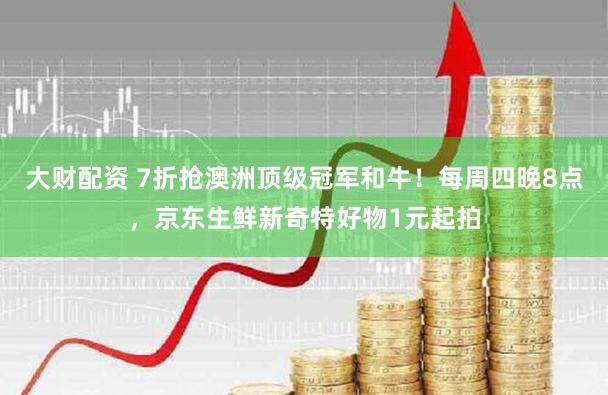 大财配资 7折抢澳洲顶级冠军和牛！每周四晚8点，京东生鲜新奇特好物1元起拍