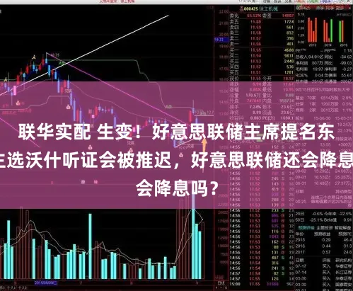 联华实配 生变！好意思联储主席提名东谈主选沃什听证会被推迟，好意思联储还会降息吗？