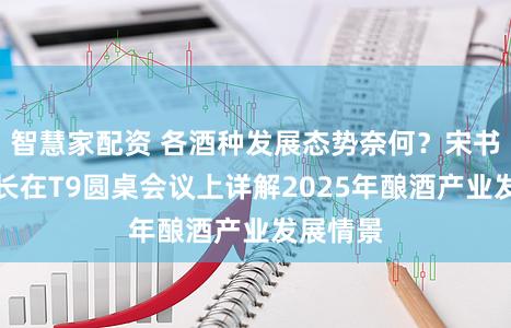 智慧家配资 各酒种发展态势奈何？宋书玉理事长在T9圆桌会议上详解2025年酿酒产业发展情景