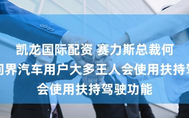 凯龙国际配资 赛力斯总裁何利扬:问界汽车用户大多王人会使用扶持驾驶功能