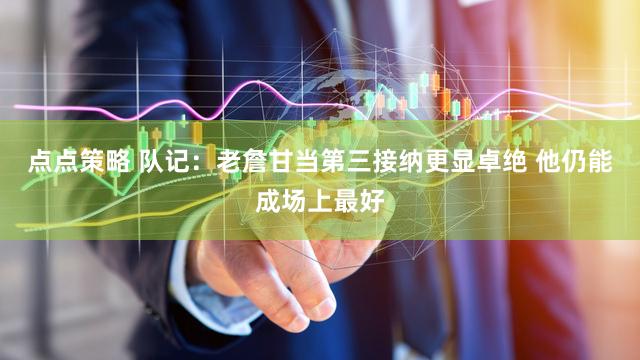 点点策略 队记：老詹甘当第三接纳更显卓绝 他仍能成场上最好