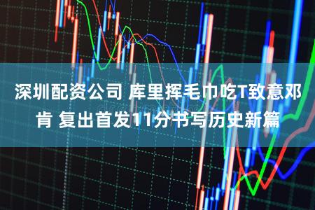 深圳配资公司 库里挥毛巾吃T致意邓肯 复出首发11分书写历史新篇