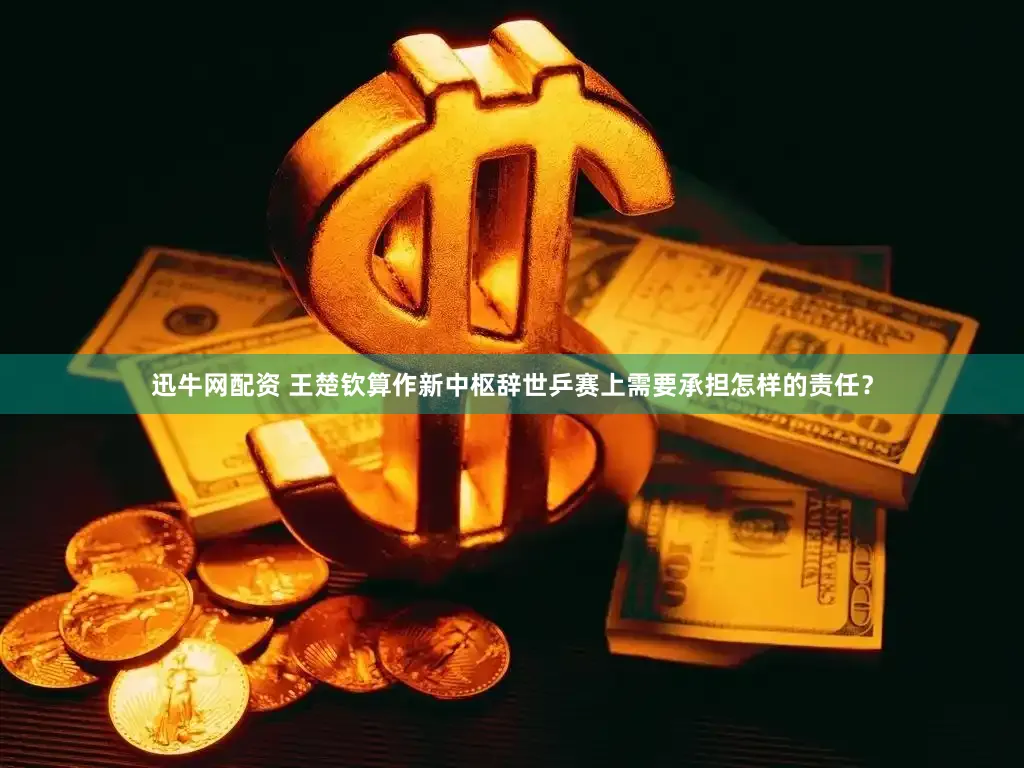 迅牛网配资 王楚钦算作新中枢辞世乒赛上需要承担怎样的责任？