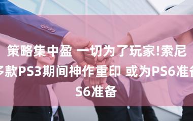 策略集中盈 一切为了玩家!索尼多款PS3期间神作重印 或为PS6准备