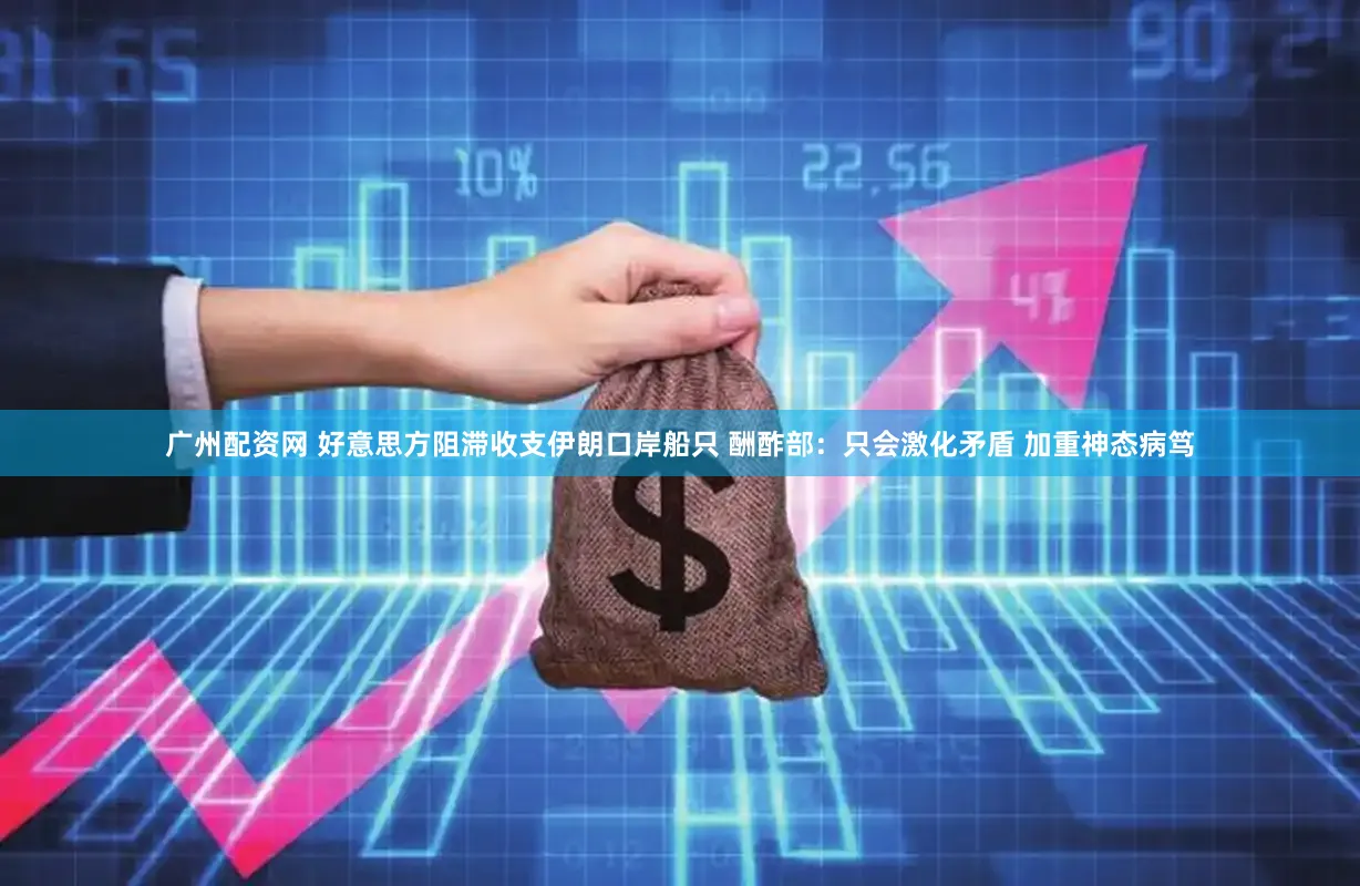 广州配资网 好意思方阻滞收支伊朗口岸船只 酬酢部：只会激化矛盾 加重神态病笃