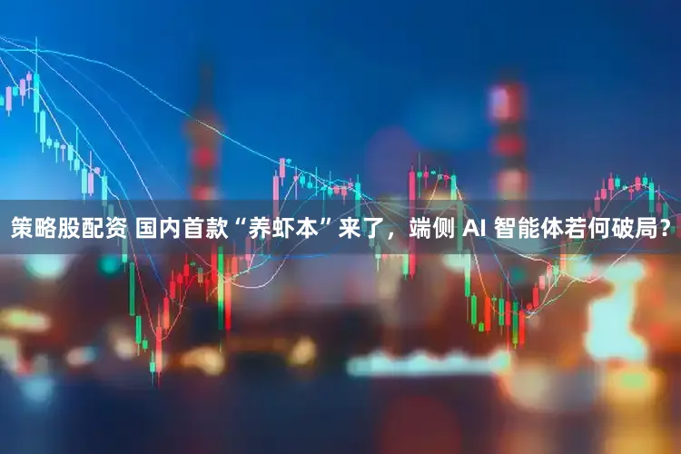 策略股配资 国内首款“养虾本”来了，端侧 AI 智能体若何破局？