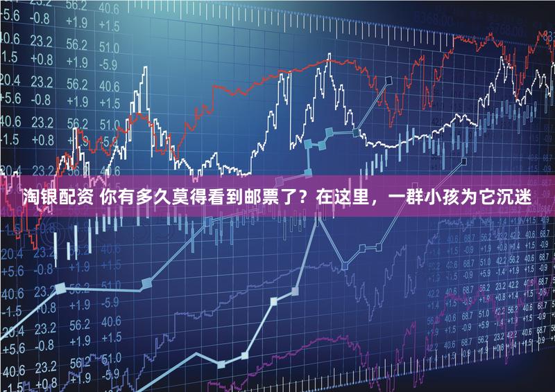 淘银配资 你有多久莫得看到邮票了？在这里，一群小孩为它沉迷