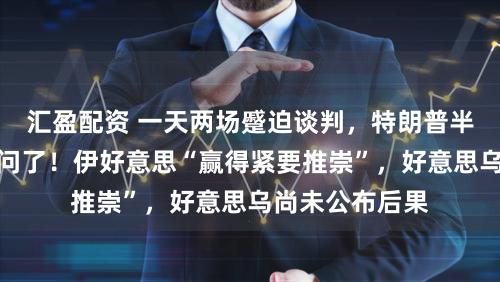 汇盈配资 一天两场蹙迫谈判,特朗普半子库什纳都过问了!伊好意思“赢得紧要推崇”,好意思乌尚未公布后果
