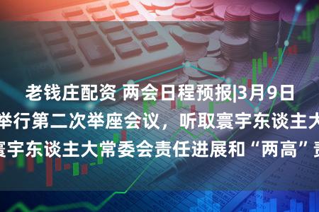 老钱庄配资 两会日程预报|3月9日:寰宇东谈主代会举行第二次举座会议,听取寰宇东谈主大常委会责任进展和“两高”责任进展