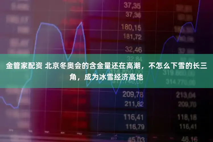 金管家配资 北京冬奥会的含金量还在高潮，不怎么下雪的长三角，成为冰雪经济高地