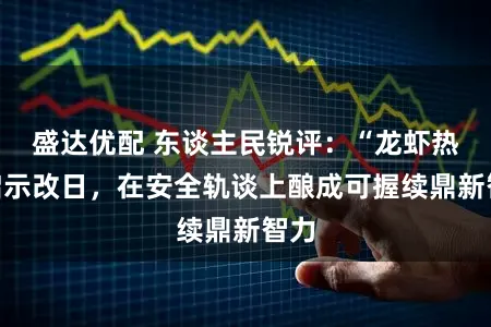 盛达优配 东谈主民锐评:“龙虾热”启示改日,在安全轨谈上酿成可握续鼎新智力