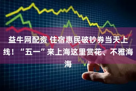 益牛网配资 住宿惠民破钞券当天上线！“五一”来上海这里赏花、不雅海