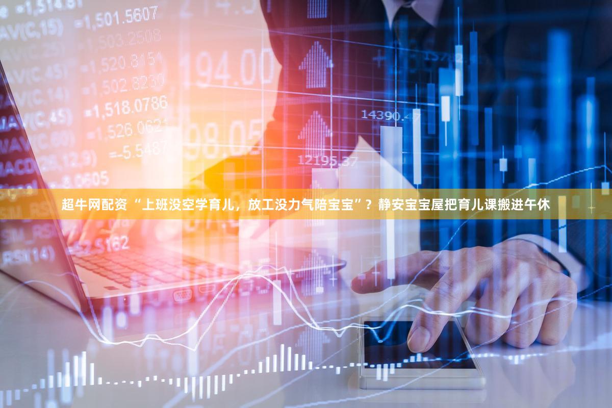 超牛网配资 “上班没空学育儿，放工没力气陪宝宝”？静安宝宝屋把育儿课搬进午休