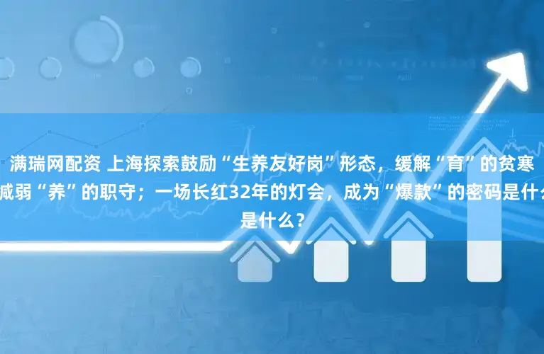 满瑞网配资 上海探索鼓励“生养友好岗”形态，缓解“育”的贫寒、减弱“养”的职守；一场长红32年的灯会，成为“爆款”的密码是什么？