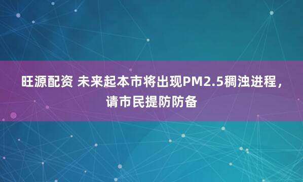 旺源配资 未来起本市将出现PM2.5稠浊进程，请市民提防防备