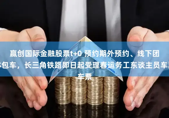 赢创国际金融股票t+0 预约期外预约、线下团体包车，长三角铁路即日起受理春运务工东谈主员车票