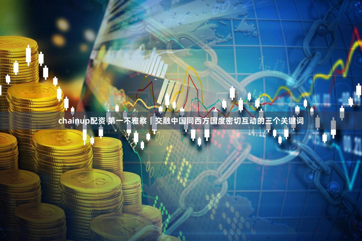 chainup配资 第一不雅察|交融中国同西方国度密切互动的三个关键词