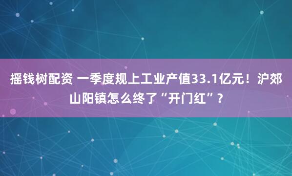 摇钱树配资 一季度规上工业产值33.1亿元！沪郊山阳镇怎么终了“开门红”？