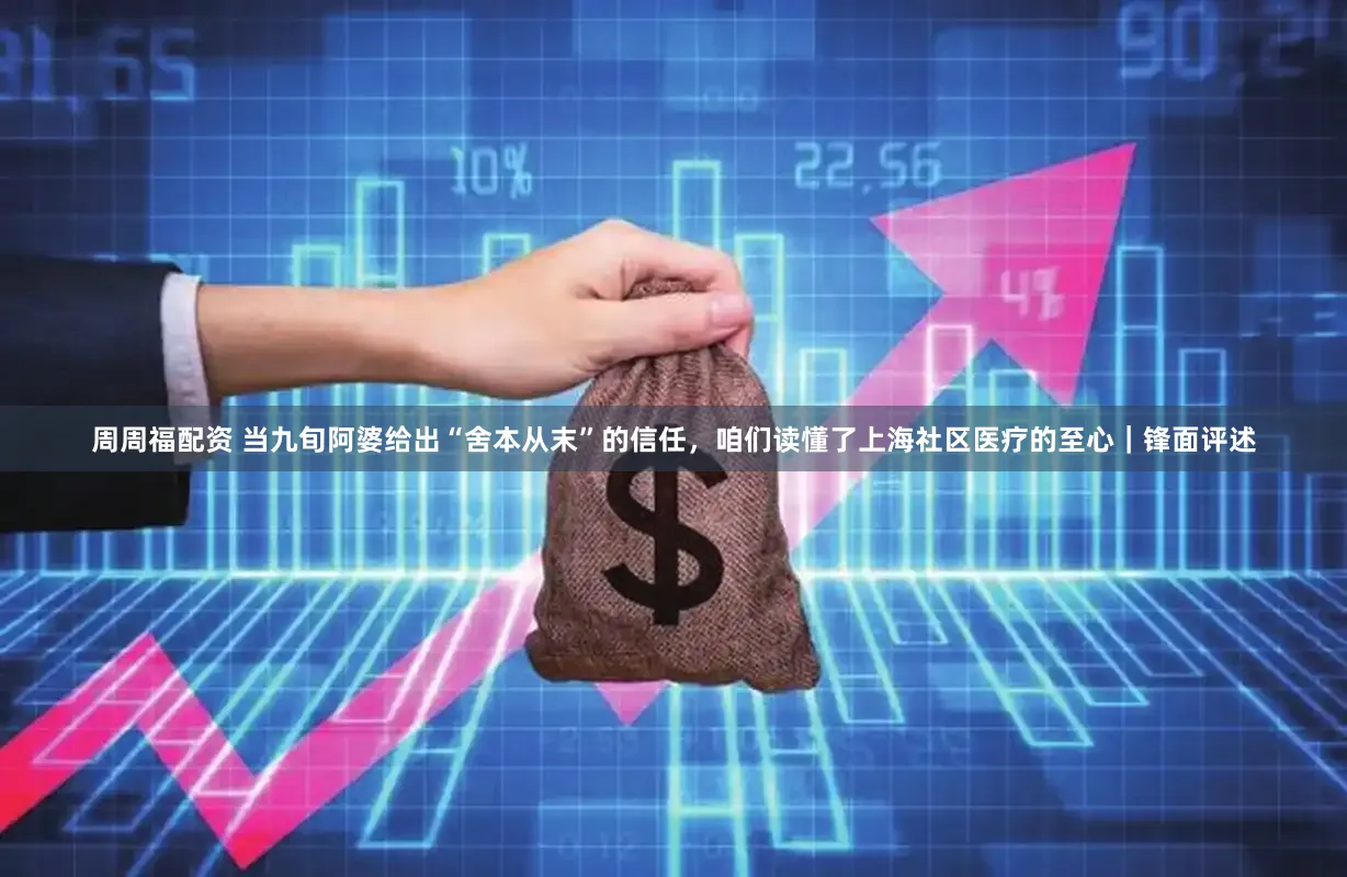 周周福配资 当九旬阿婆给出“舍本从末”的信任，咱们读懂了上海社区医疗的至心｜锋面评述