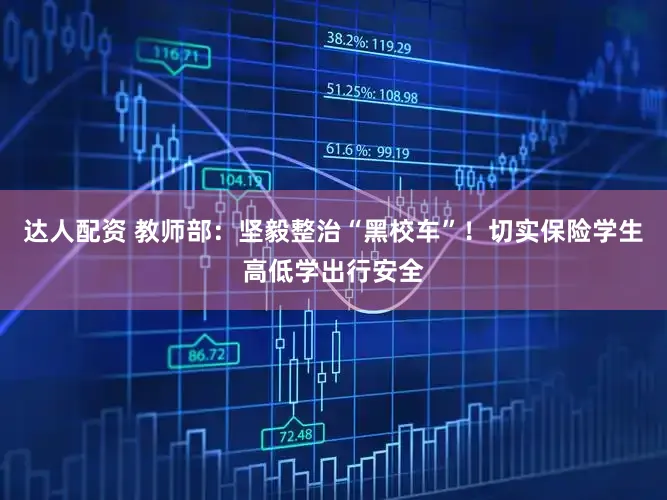 达人配资 教师部：坚毅整治“黑校车”！切实保险学生高低学出行安全