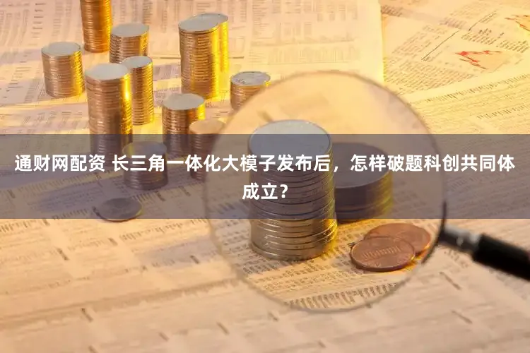 通财网配资 长三角一体化大模子发布后，怎样破题科创共同体成立？